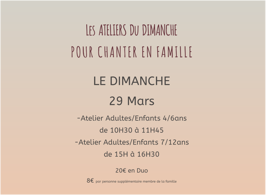 Les  ATELIERS  Du  DIMANCHE  P O U R   C H A N T E R   E N   F A M I L L E   LE DIMANCHE 29 Mars -Atelier Adultes/Enfants 4/6ans  de 10H30 à 11H45 -Atelier Adultes/Enfants 7/12ans de 15H à 16H30  20€ en Duo  8€ par personne supplémentaire membre de la famille