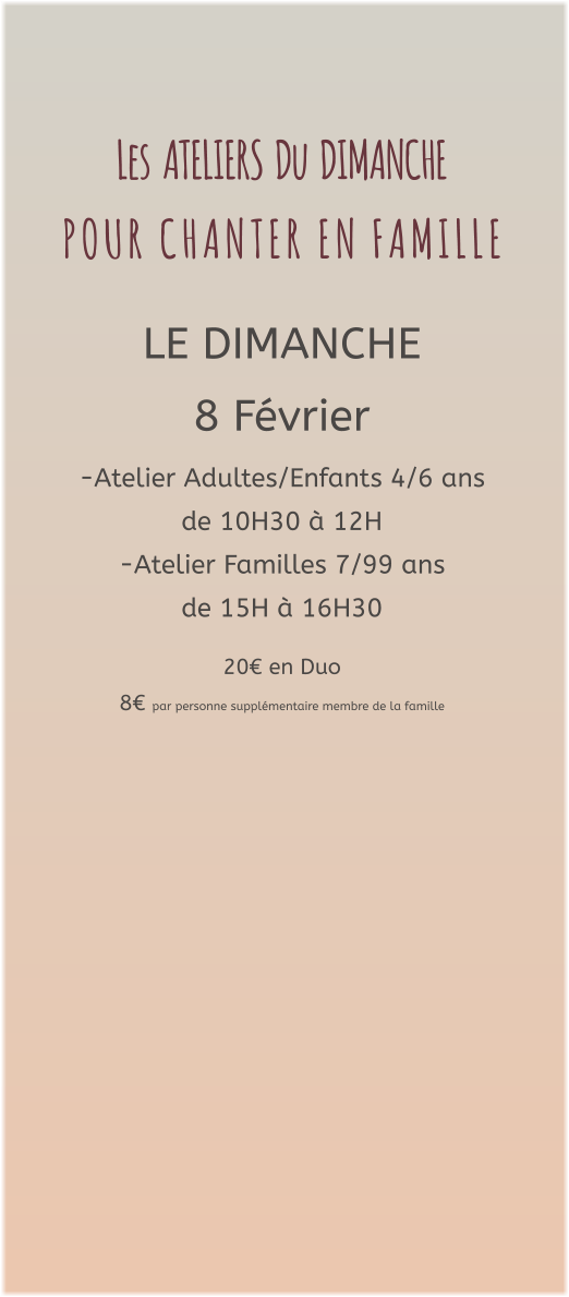 Les  ATELIERS  Du  DIMANCHE  P O U R   C H A N T E R   E N   F A M I L L E   LE DIMANCHE 8 Février  -Atelier Adultes/Enfants 4/6 ans  de 10H30 à 12H -Atelier Familles 7/99 ans  de 15H à 16H30  20€ en Duo  8€ par personne supplémentaire membre de la famille