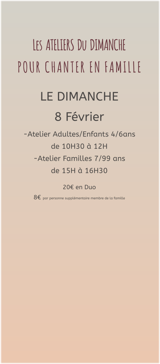 Les  ATELIERS  Du  DIMANCHE  P O U R   C H A N T E R   E N   F A M I L L E   LE DIMANCHE 8 Février -Atelier Adultes/Enfants 4/6ans  de 10H30 à 12H -Atelier Familles 7/99 ans   de 15H à 16H30  20€ en Duo  8€ par personne supplémentaire membre de la famille