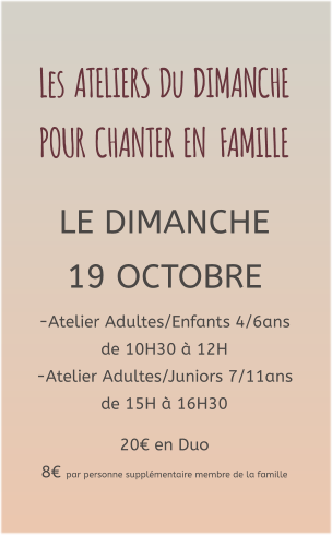 Les  ATELIERS  Du  DIMANCHE  POUR  CHANTER  EN   FAMILLE   LE DIMANCHE 19 OCTOBRE -Atelier Adultes/Enfants 4/6ans de 10H30 à 12H -Atelier Adultes/Juniors 7/11ans de 15H à 16H30  20€ en Duo  8€ par personne supplémentaire membre de la famille