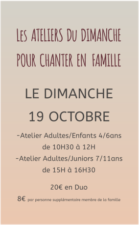 Les  ATELIERS  Du  DIMANCHE  POUR  CHANTER  EN   FAMILLE   LE DIMANCHE 19 OCTOBRE -Atelier Adultes/Enfants 4/6ans de 10H30 à 12H -Atelier Adultes/Juniors 7/11ans de 15H à 16H30  20€ en Duo  8€ par personne supplémentaire membre de la famille